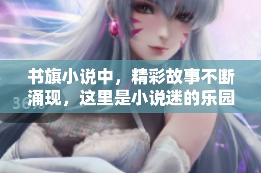 书旗小说中，精彩故事不断涌现，这里是小说迷的乐园