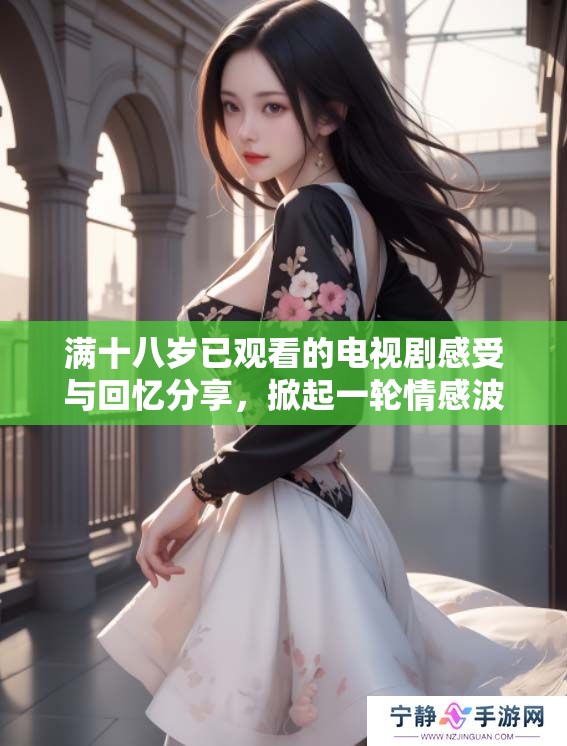 满十八岁已观看的电视剧感受与回忆分享，掀起一轮情感波澜