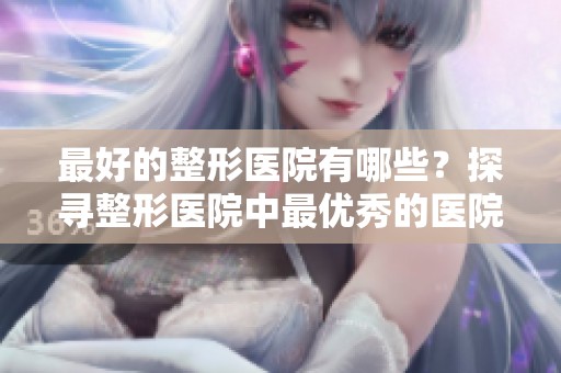 最好的整形医院有哪些？探寻整形医院中最优秀的医院推荐