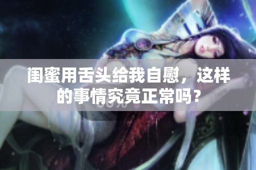 闺蜜用舌头给我自慰，这样的事情究竟正常吗？