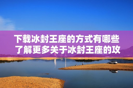 下载冰封王座的方式有哪些 了解更多关于冰封王座的攻略和技巧