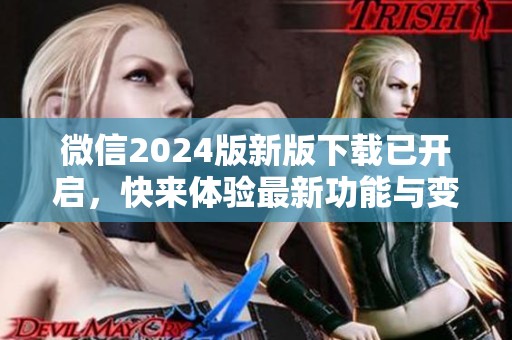 微信2024版新版下载已开启，快来体验最新功能与变化