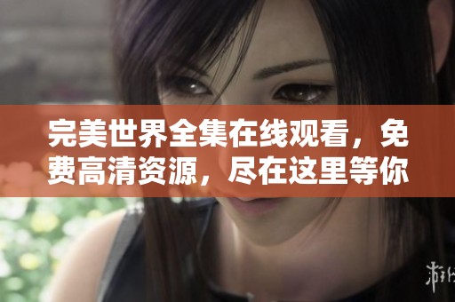 完美世界全集在线观看，免费高清资源，尽在这里等你来体验