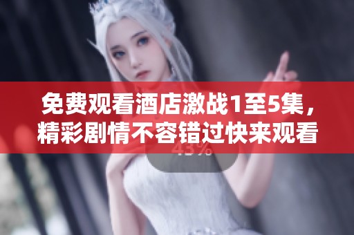 免费观看酒店激战1至5集，精彩剧情不容错过快来观看吧