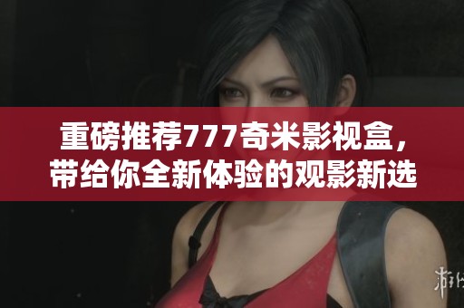 重磅推荐777奇米影视盒，带给你全新体验的观影新选择
