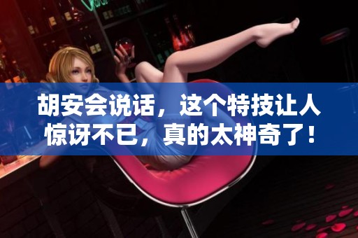 胡安会说话，这个特技让人惊讶不已，真的太神奇了！