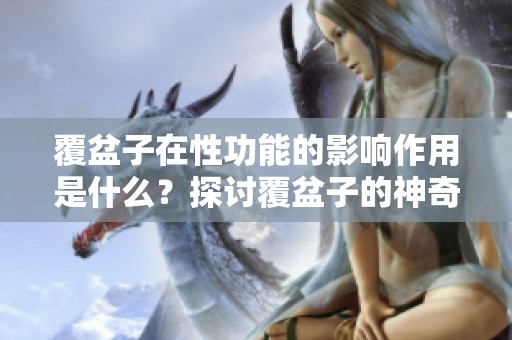 覆盆子在性功能的影响作用是什么？探讨覆盆子的神奇效果。