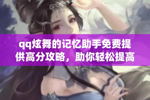 qq炫舞的记忆助手免费提供高分攻略，助你轻松提高舞技和成绩