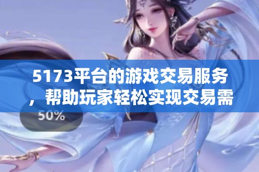 5173平台的游戏交易服务，帮助玩家轻松实现交易需求