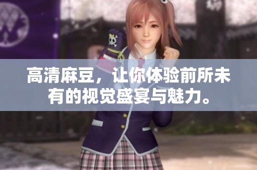 高清麻豆，让你体验前所未有的视觉盛宴与魅力。