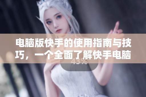 电脑版快手的使用指南与技巧，一个全面了解快手电脑版的好机会