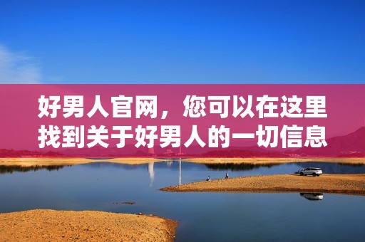 好男人官网，您可以在这里找到关于好男人的一切信息与资源