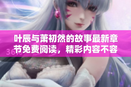 叶辰与萧初然的故事最新章节免费阅读，精彩内容不容错过！
