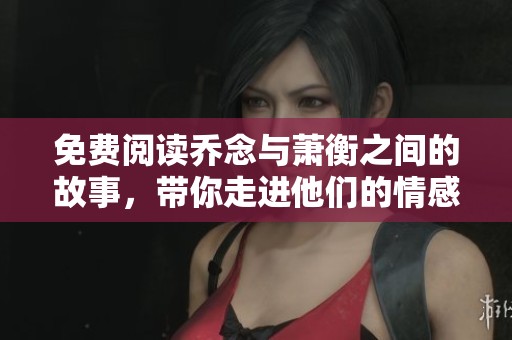 免费阅读乔念与萧衡之间的故事，带你走进他们的情感世界