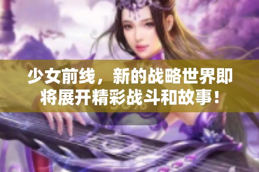 少女前线，新的战略世界即将展开精彩战斗和故事！