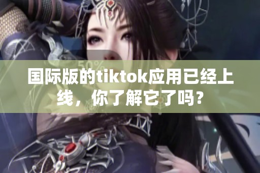 国际版的tiktok应用已经上线，你了解它了吗？