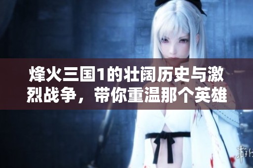 烽火三国1的壮阔历史与激烈战争，带你重温那个英雄辈出的时代