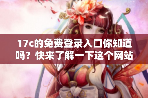 17c的免费登录入口你知道吗？快来了解一下这个网站的登录方式。