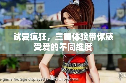 试爱疯狂，三重体验带你感受爱的不同维度