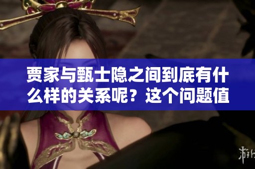 贾家与甄士隐之间到底有什么样的关系呢？这个问题值得我们深入探讨。