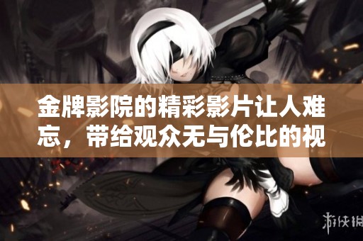 金牌影院的精彩影片让人难忘，带给观众无与伦比的视听享受