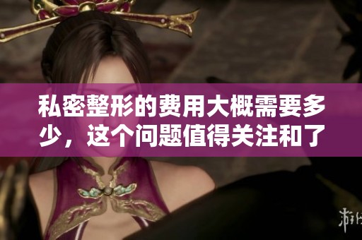 私密整形的费用大概需要多少，这个问题值得关注和了解