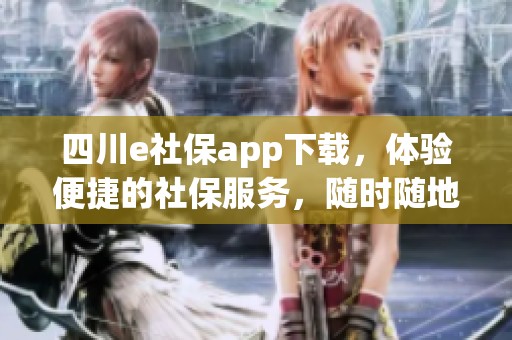 四川e社保app下载，体验便捷的社保服务，随时随地轻松管理你的社保信息