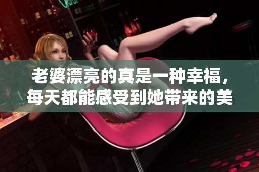 老婆漂亮的真是一种幸福，每天都能感受到她带来的美好。