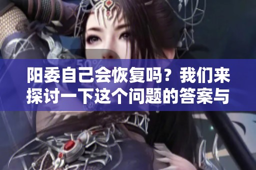 阳委自己会恢复吗？我们来探讨一下这个问题的答案与可能性。