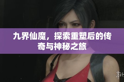 九界仙魔，探索重塑后的传奇与神秘之旅