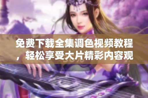 免费下载全集调色视频教程，轻松享受大片精彩内容观看体验