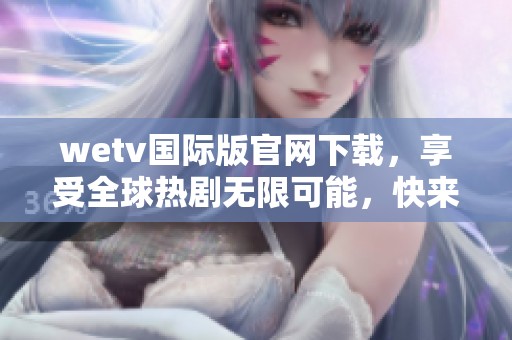 wetv国际版官网下载，享受全球热剧无限可能，快来体验吧！