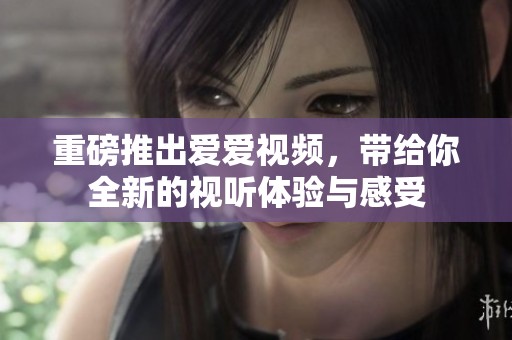 重磅推出爱爱视频，带给你全新的视听体验与感受