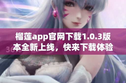 榴莲app官网下载1.0.3版本全新上线，快来下载体验吧