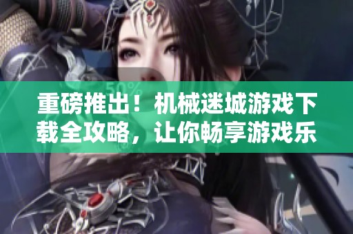 重磅推出！机械迷城游戏下载全攻略，让你畅享游戏乐趣