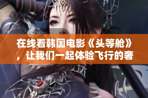在线看韩国电影《头等舱》，让我们一起体验飞行的奢华与精彩