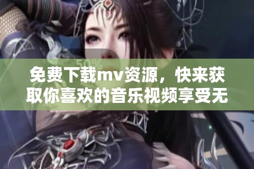 免费下载mv资源，快来获取你喜欢的音乐视频享受无限乐趣！