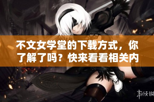 不文女学堂的下载方式，你了解了吗？快来看看相关内容吧！