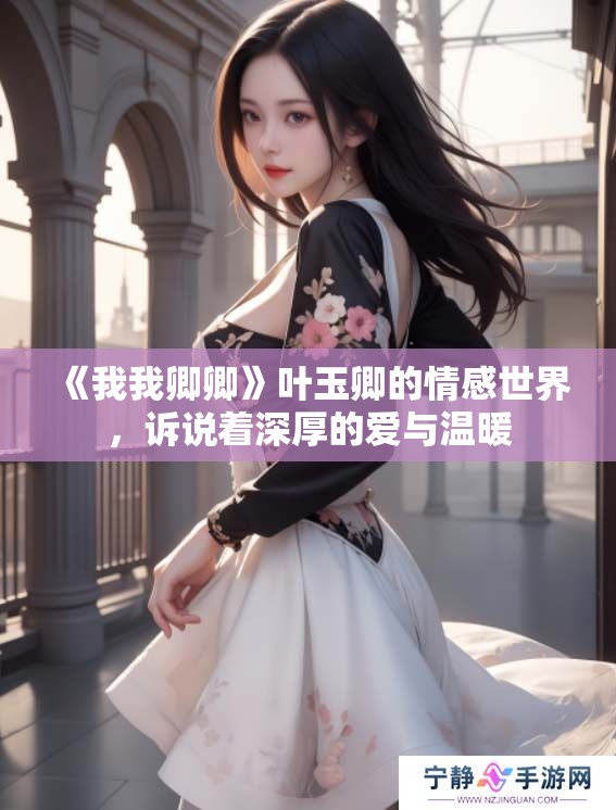 《我我卿卿》叶玉卿的情感世界，诉说着深厚的爱与温暖