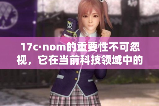17c·nom的重要性不可忽视，它在当前科技领域中的作用日益凸显。