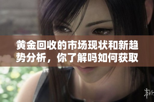 黄金回收的市场现状和新趋势分析，你了解吗如何获取最大价值呢