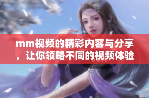 mm视频的精彩内容与分享，让你领略不同的视频体验