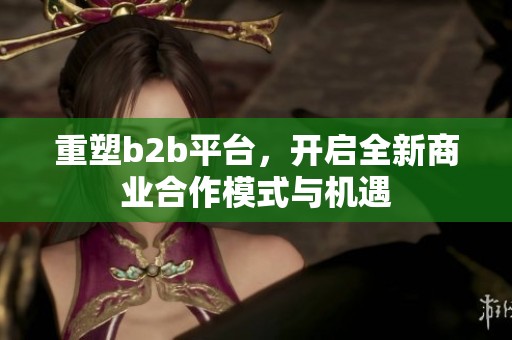 重塑b2b平台，开启全新商业合作模式与机遇
