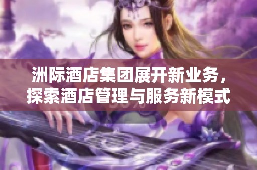 洲际酒店集团展开新业务，探索酒店管理与服务新模式