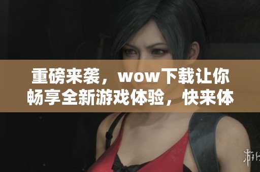 重磅来袭，wow下载让你畅享全新游戏体验，快来体验吧！