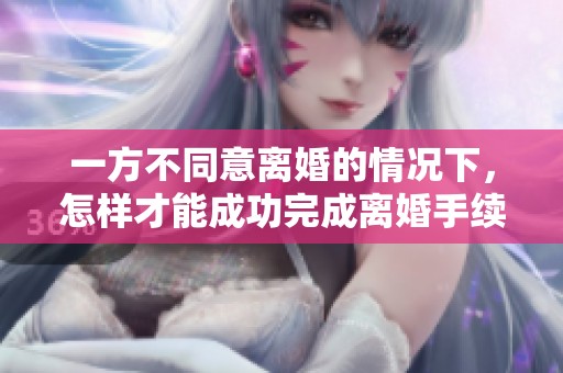 一方不同意离婚的情况下，怎样才能成功完成离婚手续呢