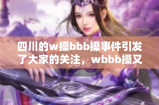 四川的w搡bbb搡事件引发了大家的关注，wbbb搡又是什么呢