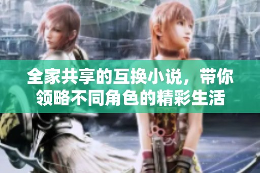 全家共享的互换小说，带你领略不同角色的精彩生活