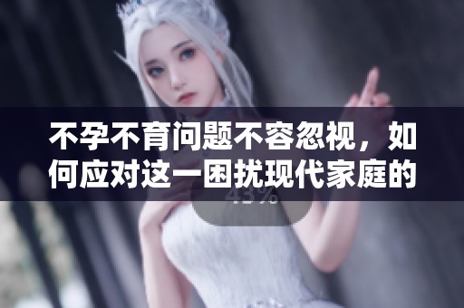 不孕不育问题不容忽视，如何应对这一困扰现代家庭的挑战呢