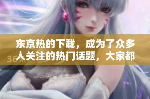 东京热的下载，成为了众多人关注的热门话题，大家都在寻找。
